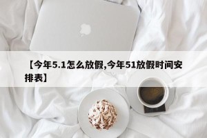 【今年5.1怎么放假,今年51放假时间安排表】