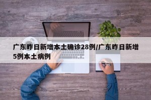 广东昨日新增本土确诊28例/广东昨日新增5例本土病例