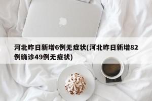 河北昨日新增6例无症状(河北昨日新增82例确诊49例无症状)