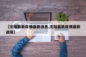 【沈阳最新疫情最新消息,沈阳最新疫情最新通报】