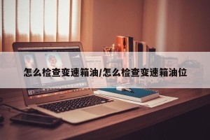 怎么检查变速箱油/怎么检查变速箱油位