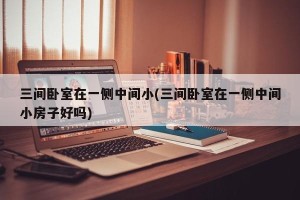 三间卧室在一侧中间小(三间卧室在一侧中间小房子好吗)