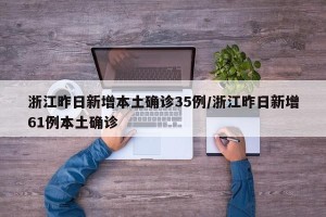 浙江昨日新增本土确诊35例/浙江昨日新增61例本土确诊