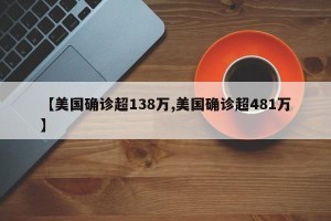 【美国确诊超138万,美国确诊超481万】