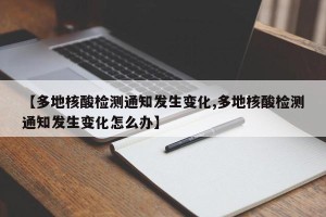 【多地核酸检测通知发生变化,多地核酸检测通知发生变化怎么办】