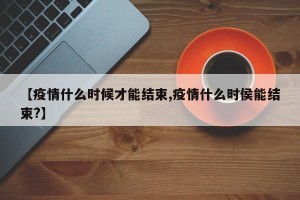 【疫情什么时候才能结束,疫情什么时侯能结束?】