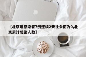 【北京增感染者7例连续2天社会面为0,北京累计感染人数】