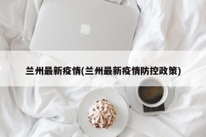 兰州最新疫情(兰州最新疫情防控政策)