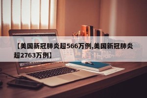 【美国新冠肺炎超566万例,美国新冠肺炎超2763万例】