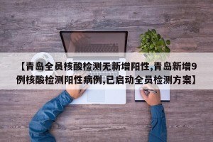 【青岛全员核酸检测无新增阳性,青岛新增9例核酸检测阳性病例,已启动全员检测方案】