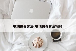 电池保养方法(电池保养方法视频)