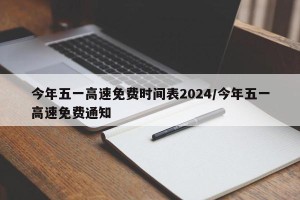 今年五一高速免费时间表2024/今年五一高速免费通知