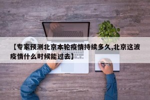 【专家预测北京本轮疫情持续多久,北京这波疫情什么时候能过去】