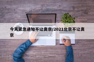 今天紧急通知不让离京/2021北京不让离京