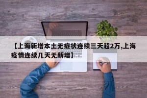 【上海新增本土无症状连续三天超2万,上海疫情连续几天无新增】