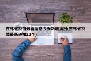 吉林省疫情最新消息今天新增病例(吉林省疫情最新通知23个)
