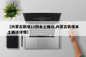 【内蒙古新增15例本土确诊,内蒙古新增本土确诊详情】