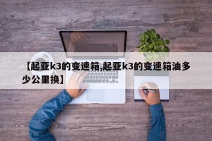 【起亚k3的变速箱,起亚k3的变速箱油多少公里换】