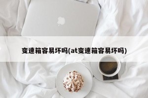 变速箱容易坏吗(at变速箱容易坏吗)