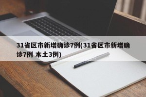 31省区市新增确诊7例(31省区市新增确诊7例 本土3例)