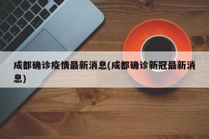 成都确诊疫情最新消息(成都确诊新冠最新消息)