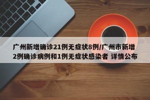 广州新增确诊21例无症状8例/广州市新增2例确诊病例和1例无症状感染者 详情公布
