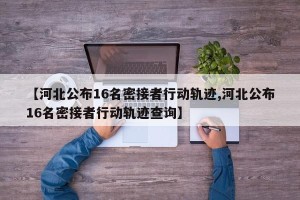 【河北公布16名密接者行动轨迹,河北公布16名密接者行动轨迹查询】