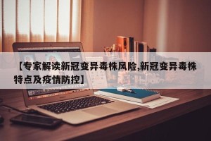 【专家解读新冠变异毒株风险,新冠变异毒株特点及疫情防控】