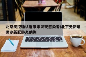 北京疾控确认近来未发现感染者/北京无新增确诊新冠肺炎病例