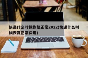 快递什么时候恢复正常2022(快递什么时候恢复正常费用)