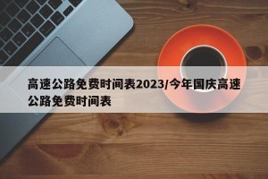 高速公路免费时间表2023/今年国庆高速公路免费时间表