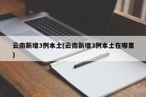 云南新增3例本土(云南新增3例本土在哪里)