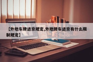【外地车牌进京规定,外地牌车进京有什么限制规定】