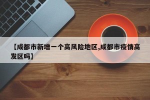 【成都市新增一个高风险地区,成都市疫情高发区吗】