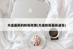大连最新的防疫政策(大连防疫最新通告)