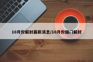 10月份解封最新消息/10月份国门解封