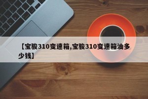 【宝骏310变速箱,宝骏310变速箱油多少钱】