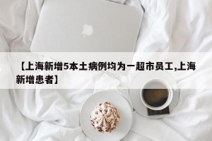 【上海新增5本土病例均为一超市员工,上海新增患者】