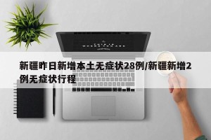 新疆昨日新增本土无症状28例/新疆新增2例无症状行程