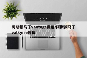 阿斯顿马丁vantage费用/阿斯顿马丁valkyrie售价