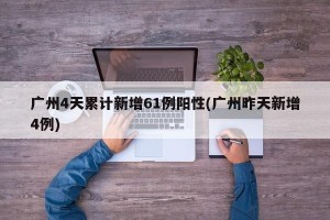 广州4天累计新增61例阳性(广州昨天新增4例)