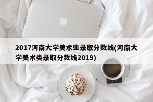 2017河南大学美术生录取分数线(河南大学美术类录取分数线2019)