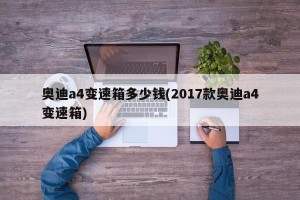 奥迪a4变速箱多少钱(2017款奥迪a4变速箱)