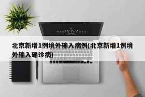北京新增1例境外输入病例(北京新增1例境外输入确诊病)