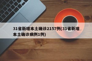 31省新增本土确诊2157例(31省新增本土确诊病例1例)