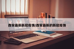 西安最新新冠疫情/西安最新的新冠疫情