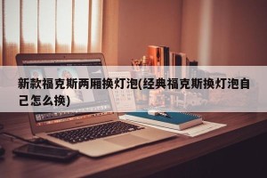 新款福克斯两厢换灯泡(经典福克斯换灯泡自己怎么换)
