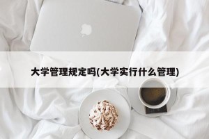 大学管理规定吗(大学实行什么管理)
