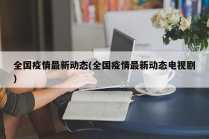 全国疫情最新动态(全国疫情最新动态电视剧)