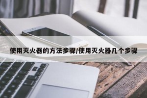 使用灭火器的方法步骤/使用灭火器几个步骤